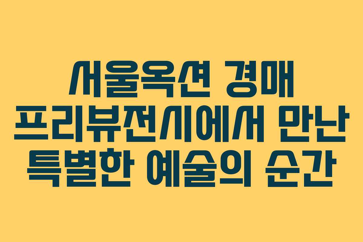 서울옥션 경매 프리뷰전시에서 만난 특별한 예술의 순간