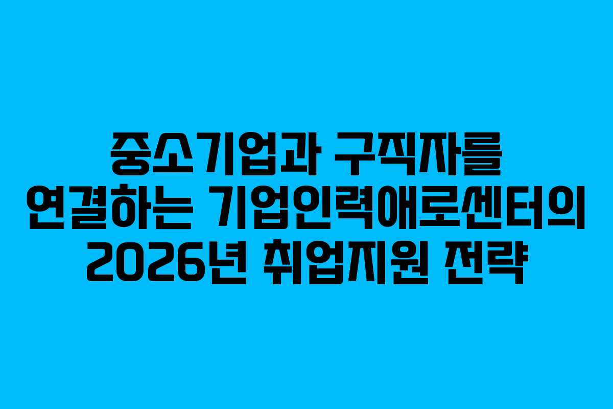 중소기업과 구직자를 연결하는 기업인력애로센터의 2026년 취업지원 전략
