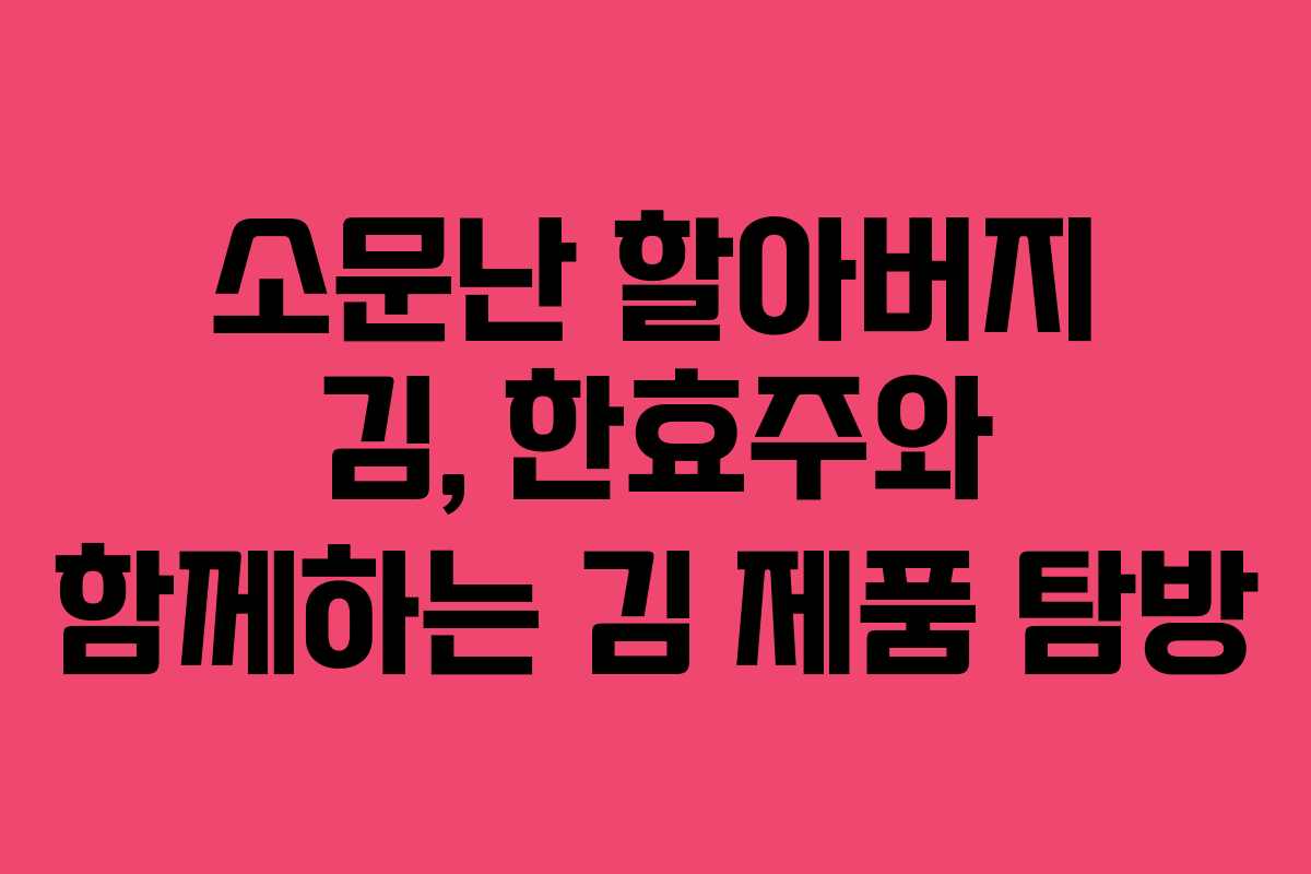 소문난 할아버지 김, 한효주와 함께하는 김 제품 탐방