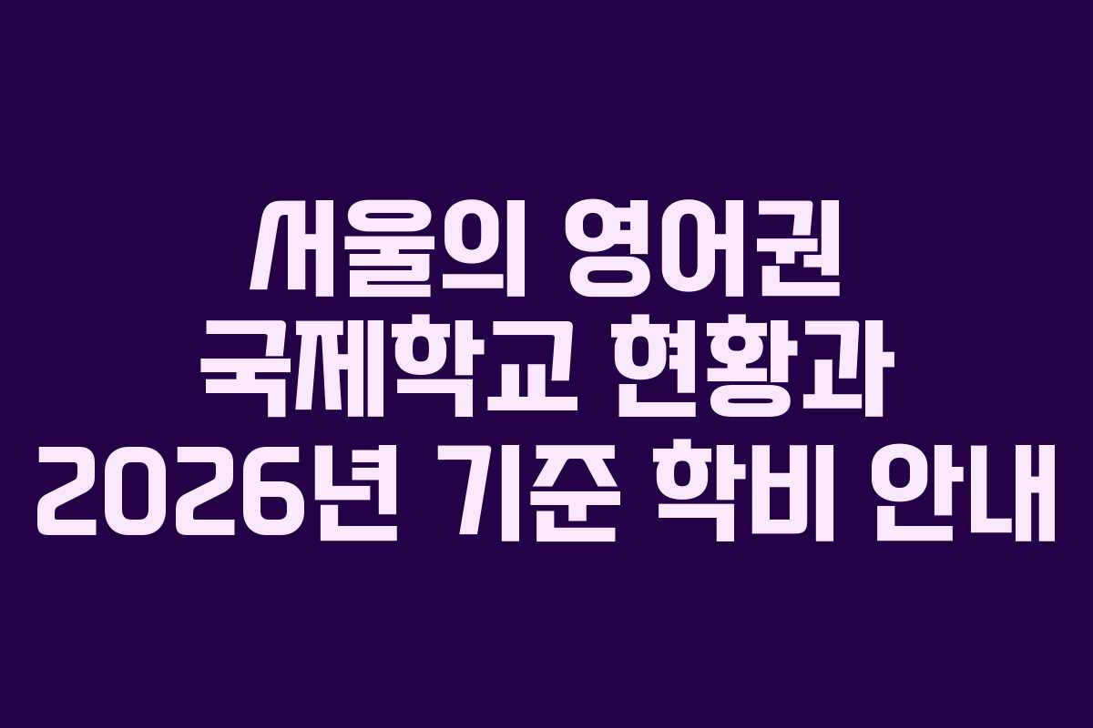 서울의 영어권 국제학교 현황과 2026년 기준 학비 안내