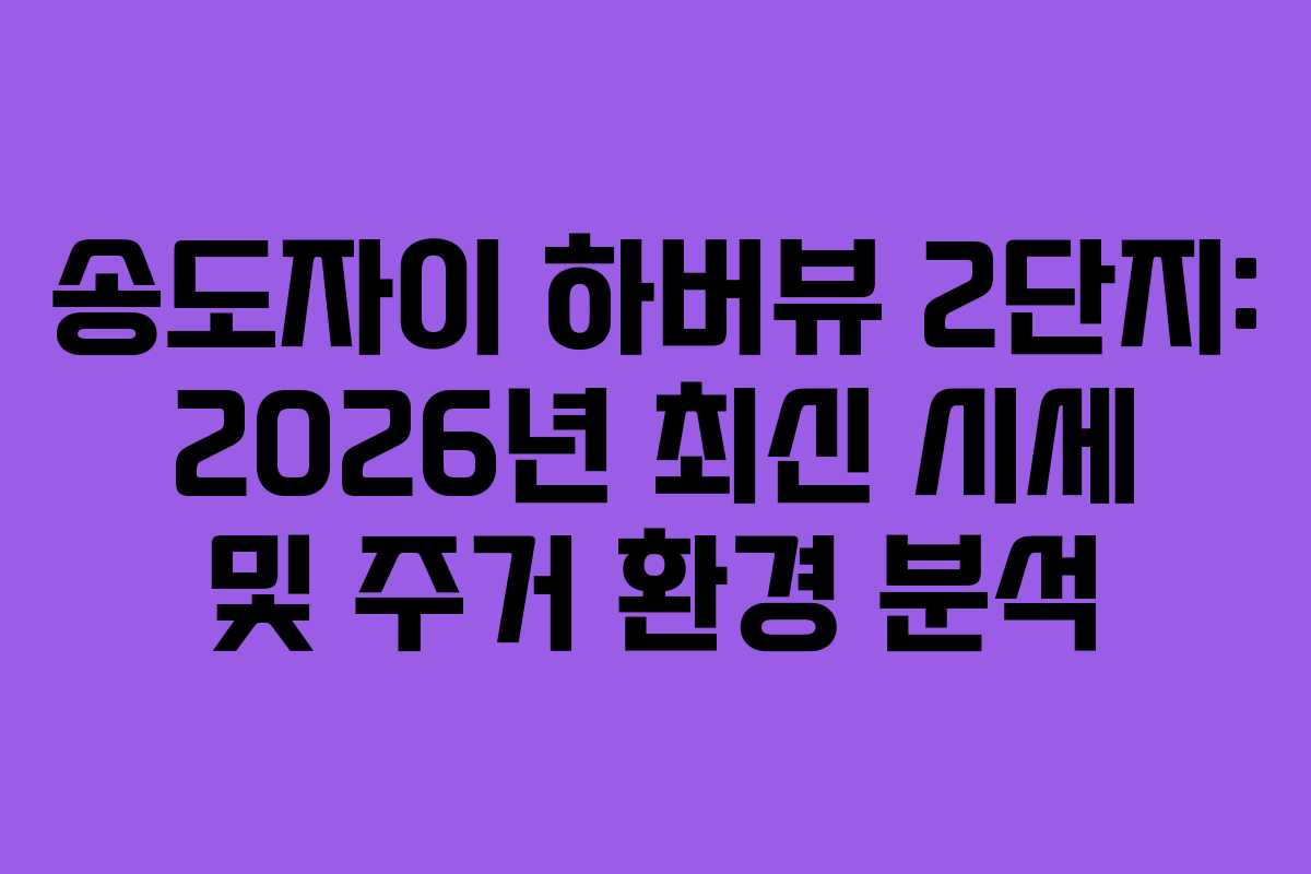 송도자이 하버뷰 2단지: 2026년 최신 시세 및 주거 환경 분석
