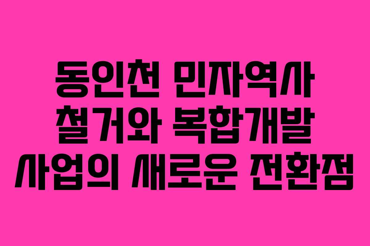 동인천 민자역사 철거와 복합개발 사업의 새로운 전환점