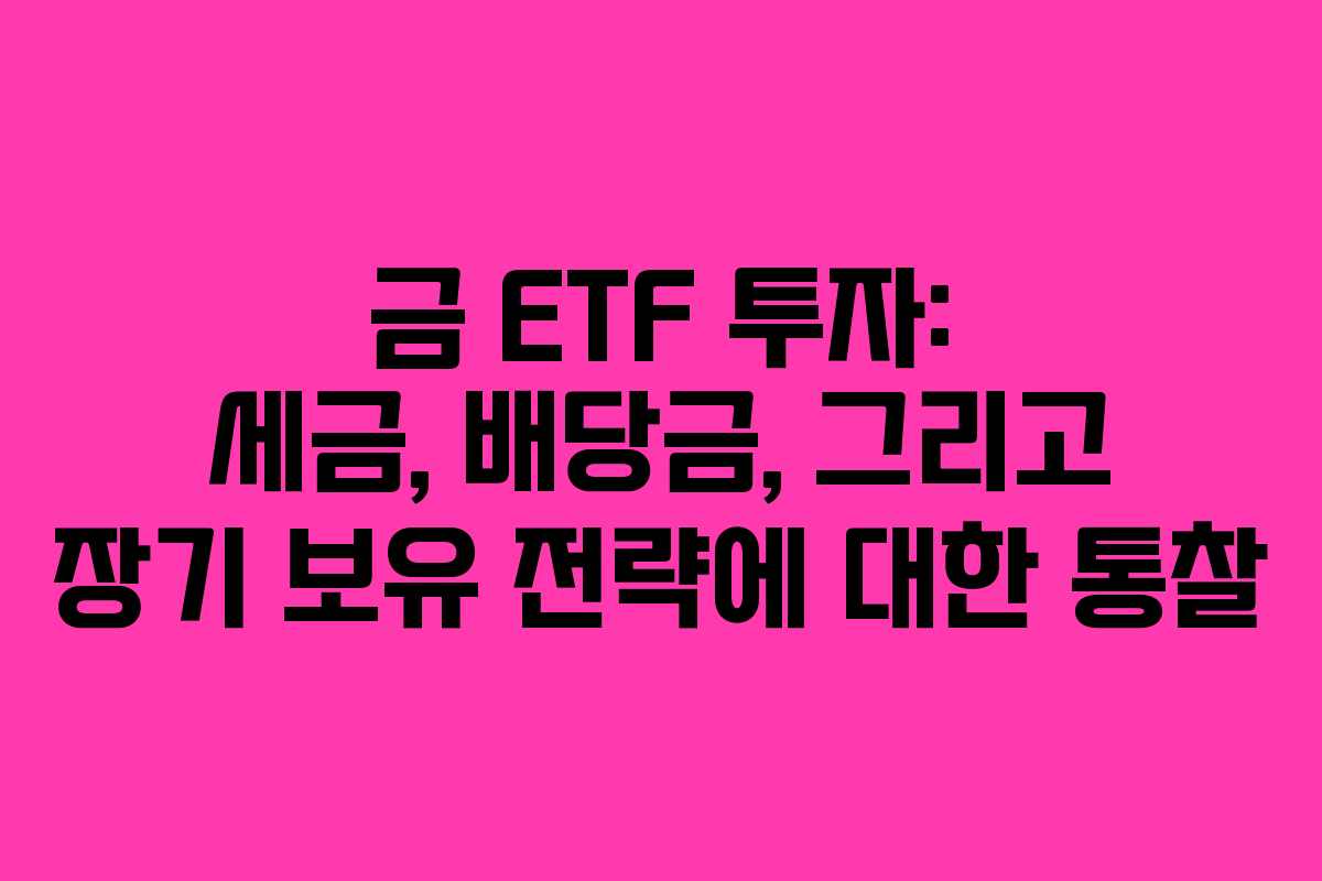 금 ETF 투자: 세금, 배당금, 그리고 장기 보유 전략에 대한 통찰