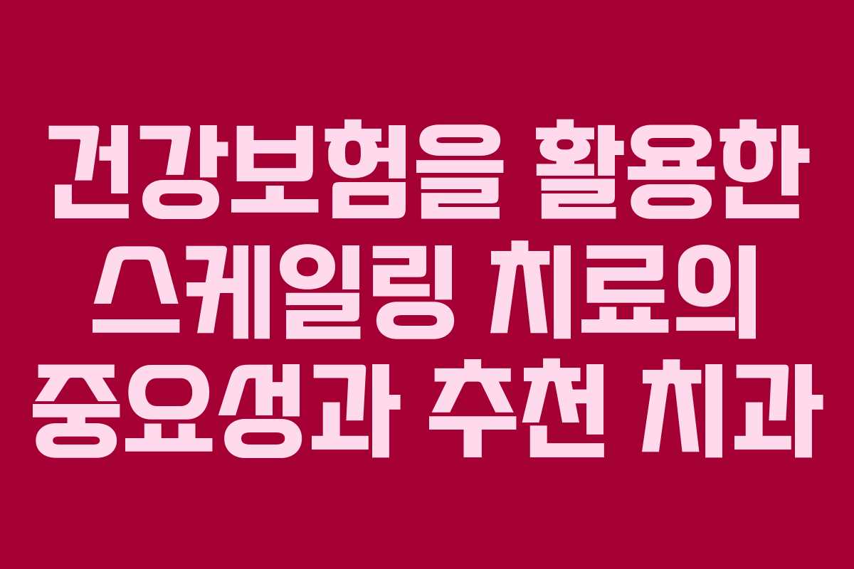 건강보험을 활용한 스케일링 치료의 중요성과 추천 치과