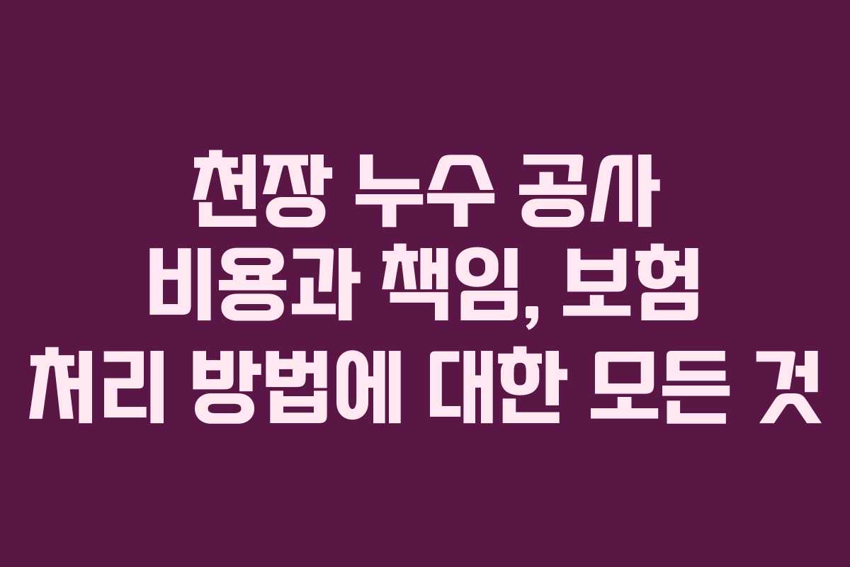 천장 누수 공사 비용과 책임, 보험 처리 방법에 대한 모든 것