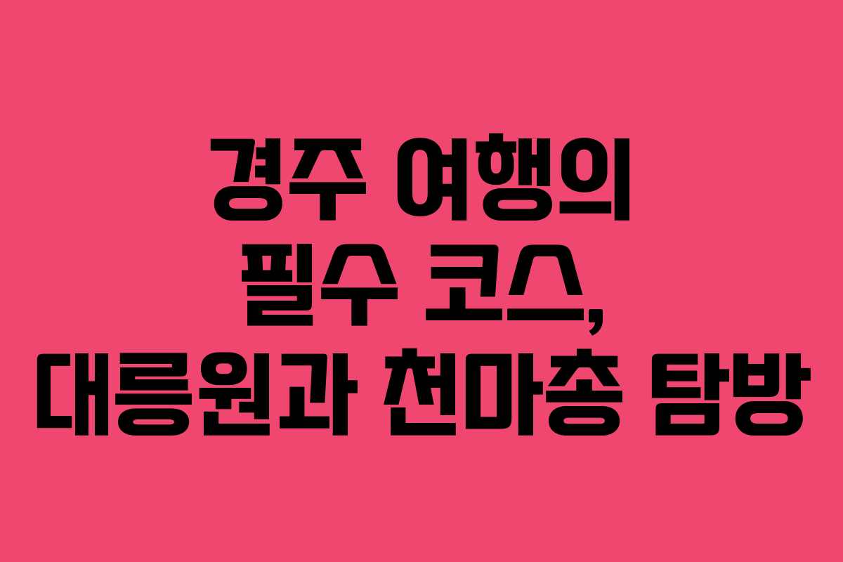 경주 여행의 필수 코스, 대릉원과 천마총 탐방