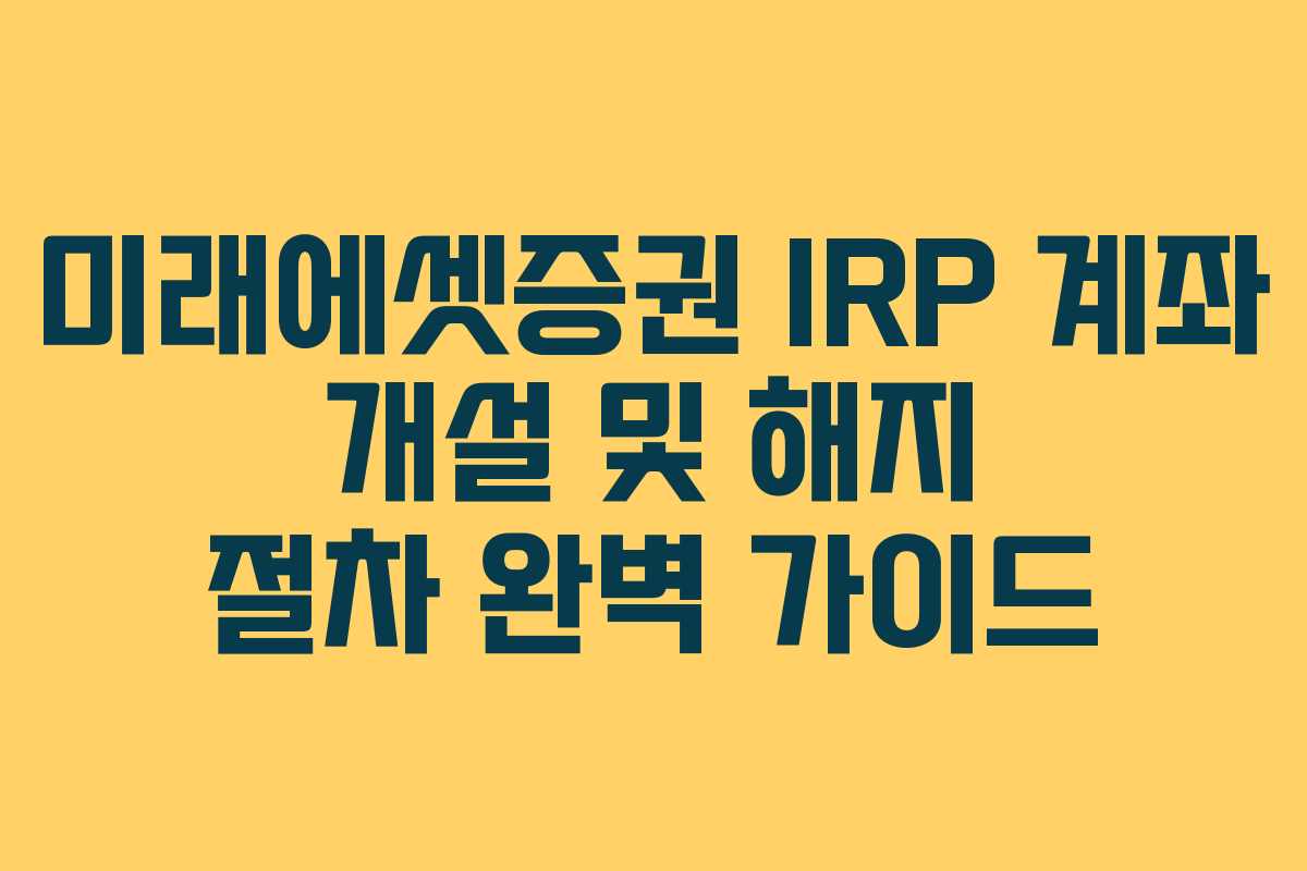 미래에셋증권 IRP 계좌 개설 및 해지 절차 완벽 가이드