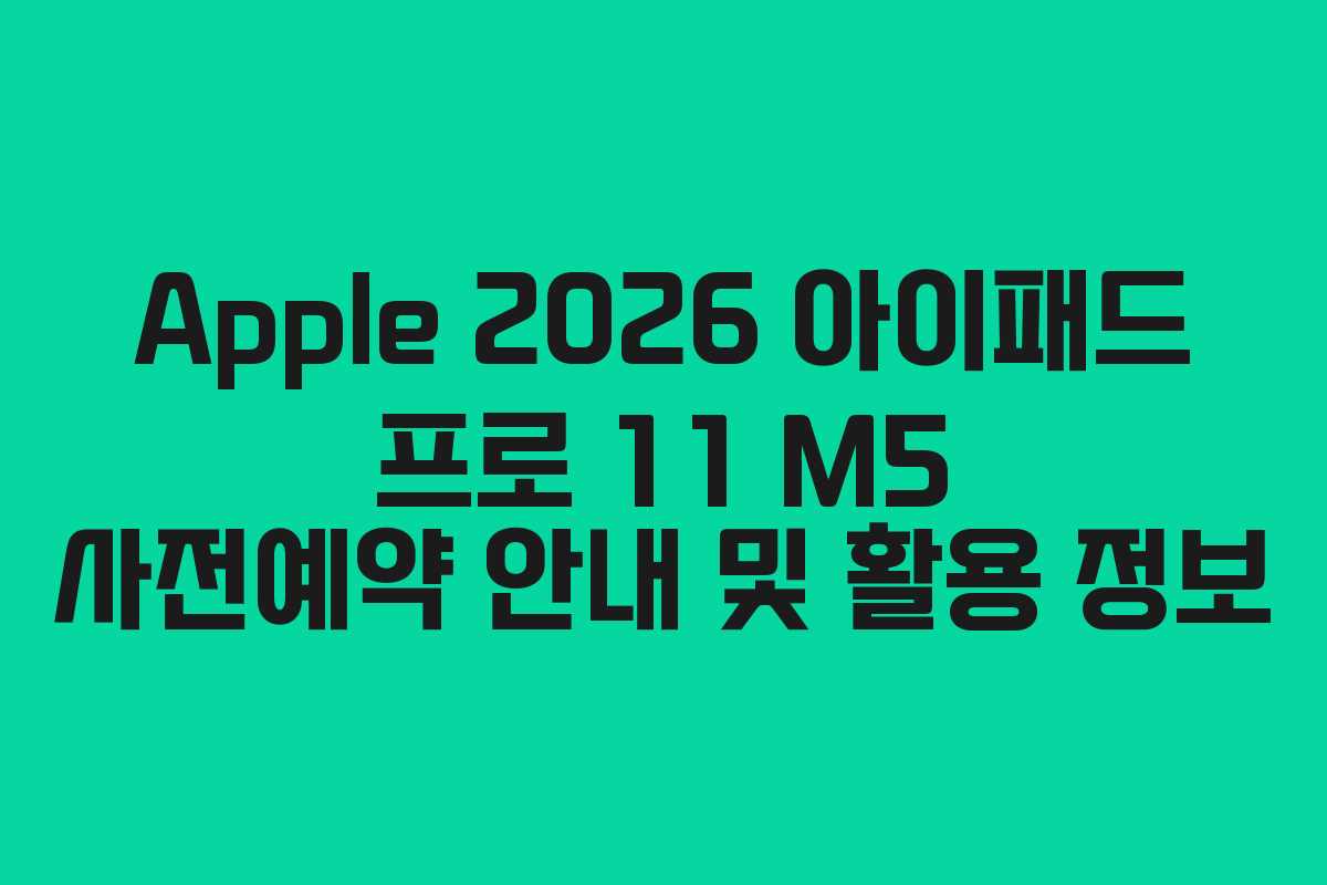 Apple 2026 아이패드 프로 11 M5 사전예약 안내 및 활용 정보