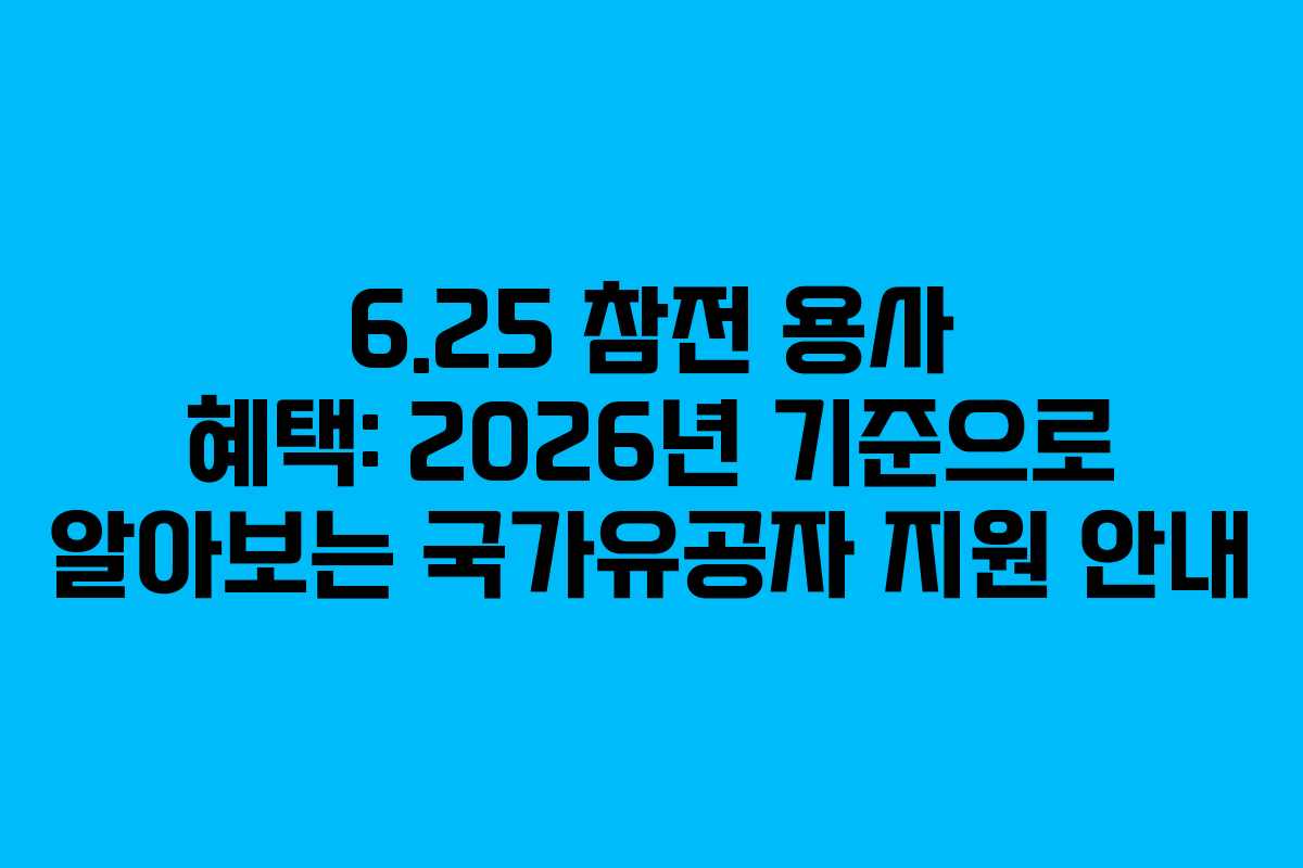 6.25 참전 용사 혜택: 2026년 기준으로 알아보는 국가유공자 지원 안내