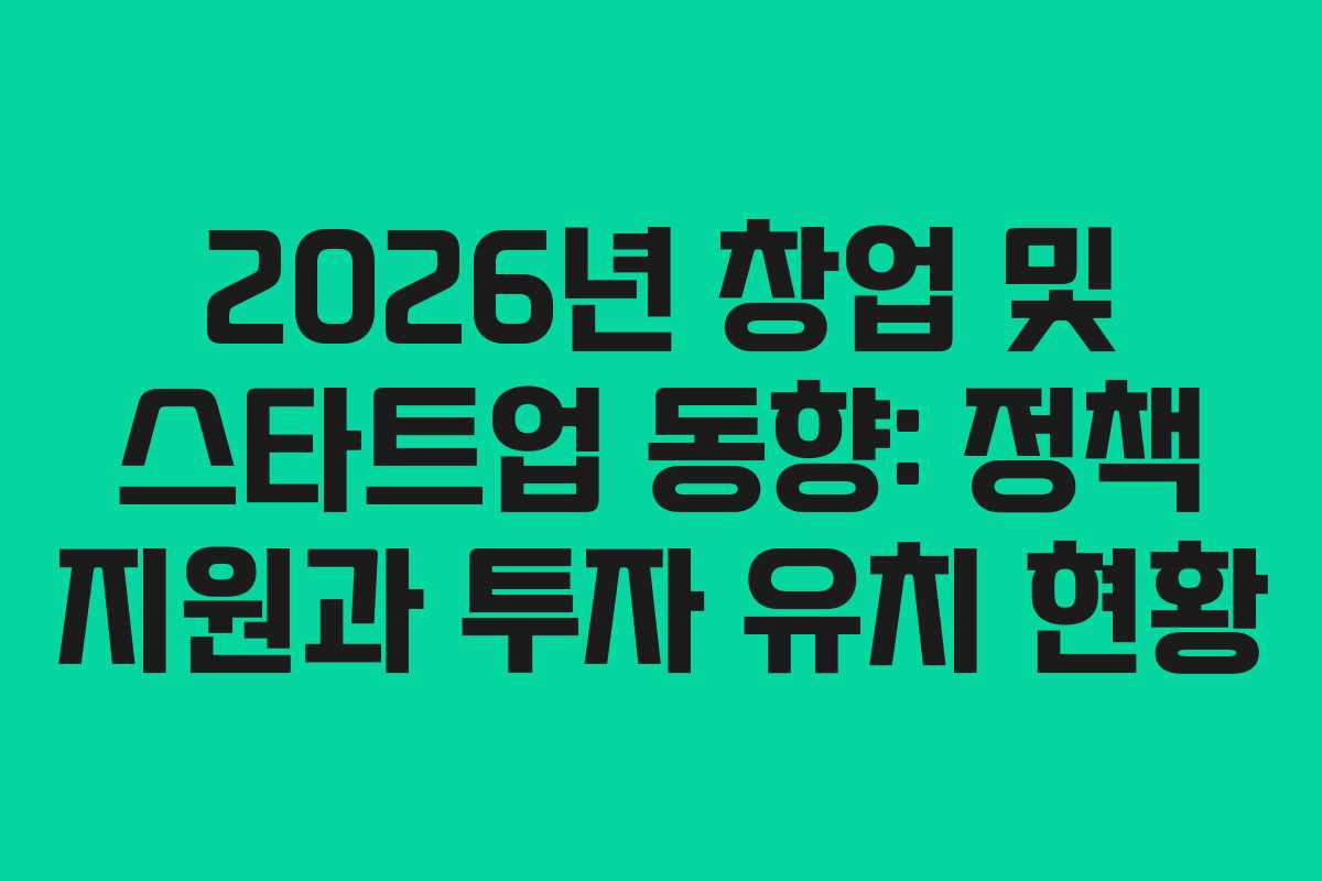 2026년 창업 및 스타트업 동향: 정책 지원과 투자 유치 현황