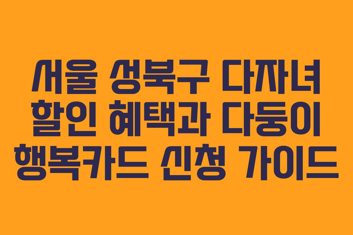 서울 성북구 다자녀 할인 혜택과 다둥이 행복카드 신청 가이드