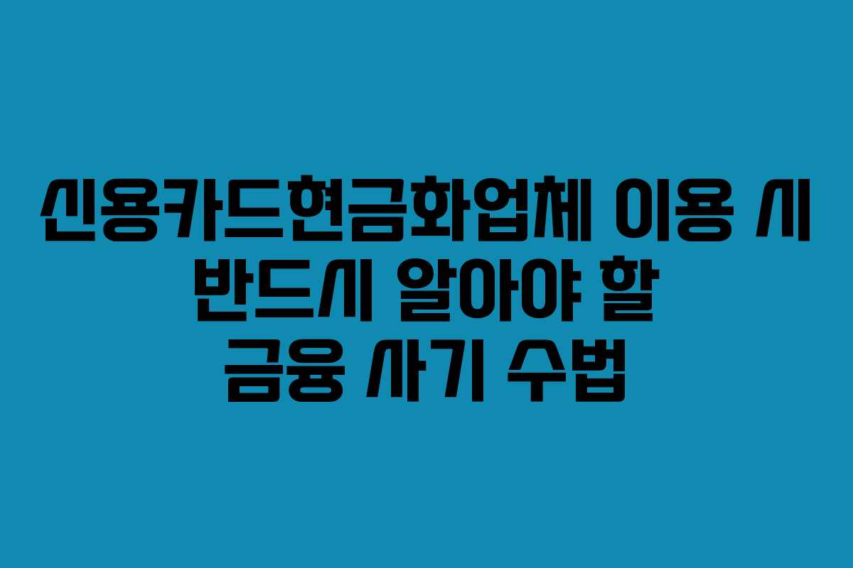 신용카드현금화업체 이용 시 반드시 알아야 할 금융 사기 수법