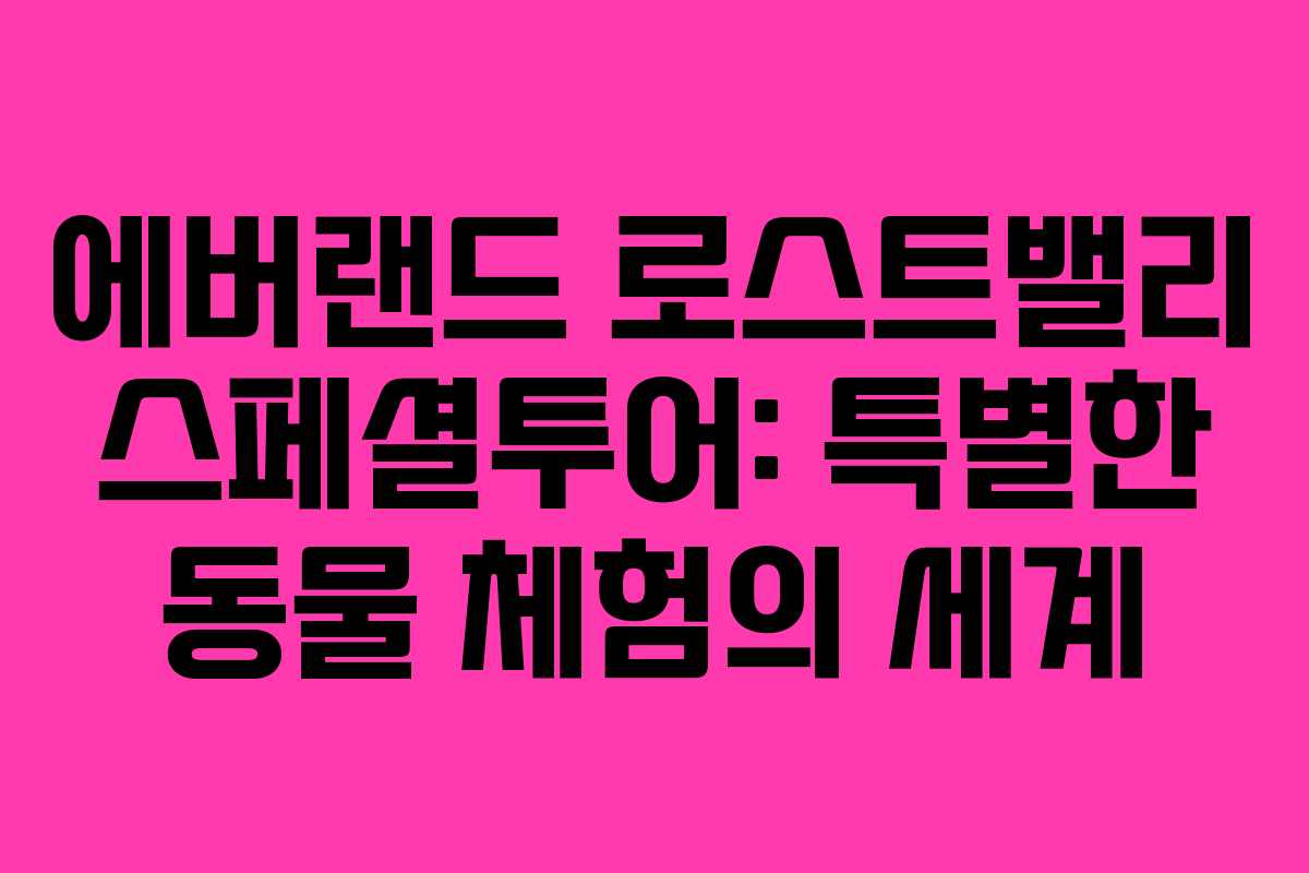 에버랜드 로스트밸리 스페셜투어: 특별한 동물 체험의 세계