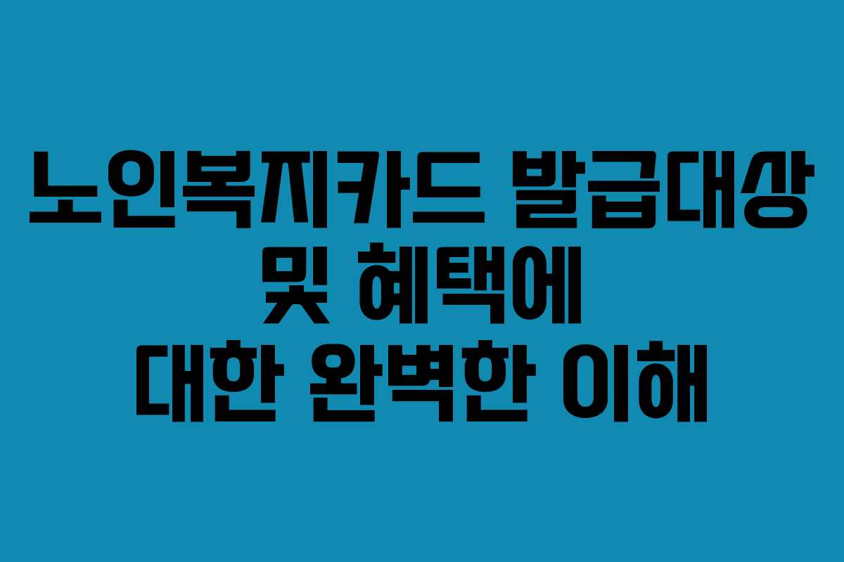 노인복지카드 발급대상 및 혜택에 대한 완벽한 이해