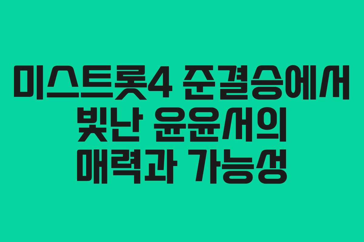 미스트롯4 준결승에서 빛난 윤윤서의 매력과 가능성