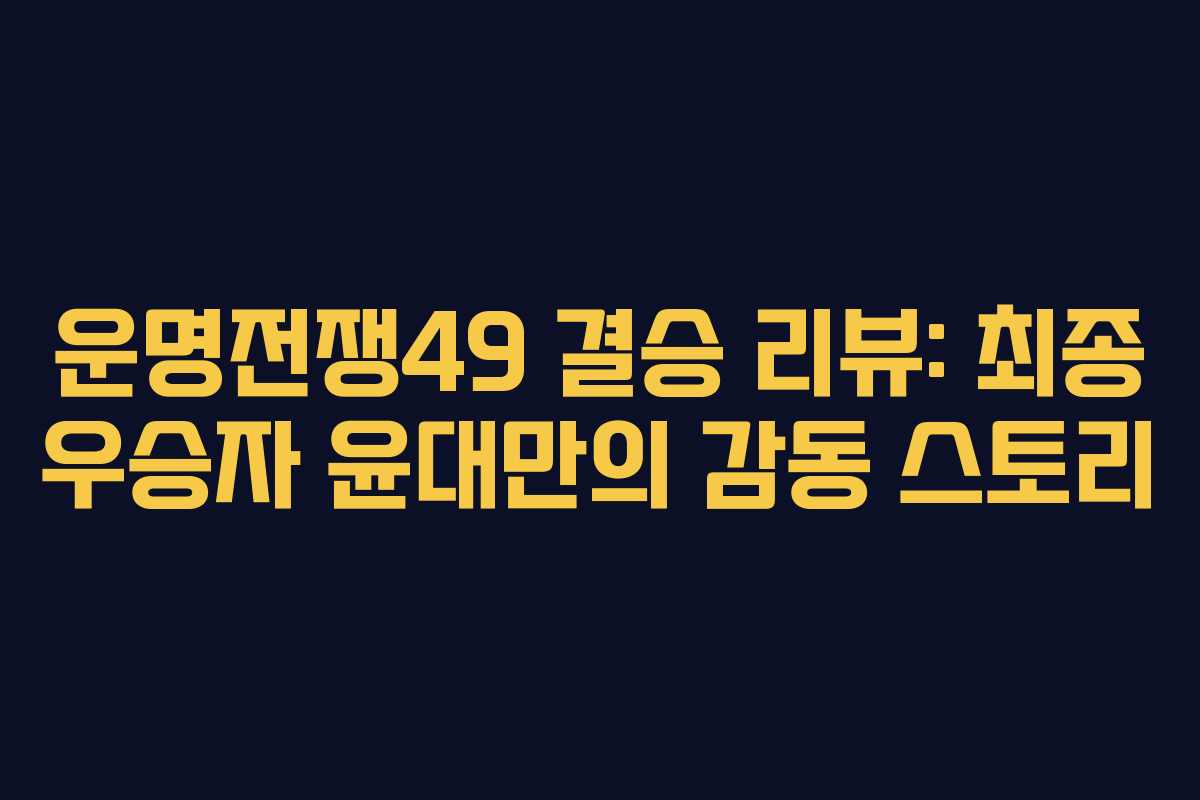 운명전쟁49 결승 리뷰: 최종 우승자 윤대만의 감동 스토리