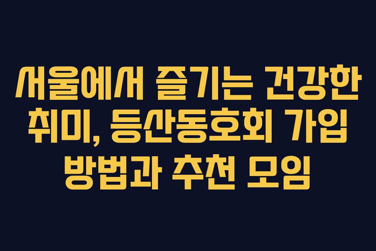 서울에서 즐기는 건강한 취미, 등산동호회 가입 방법과 추천 모임