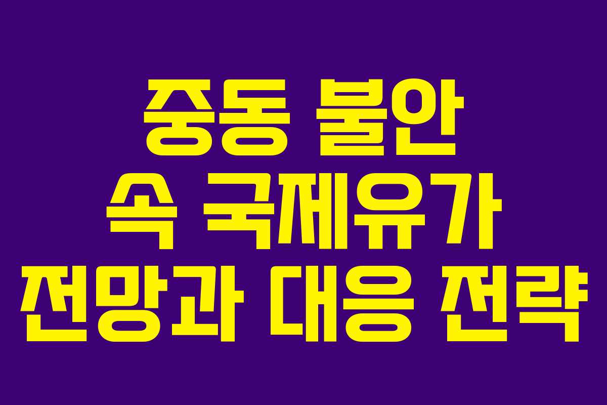 중동 불안 속 국제유가 전망과 대응 전략