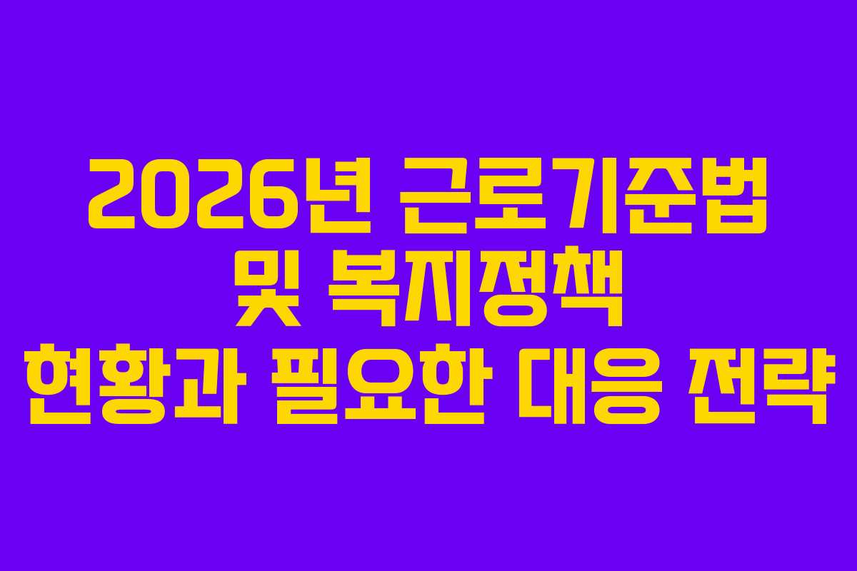 2026년 근로기준법 및 복지정책 현황과 필요한 대응 전략
