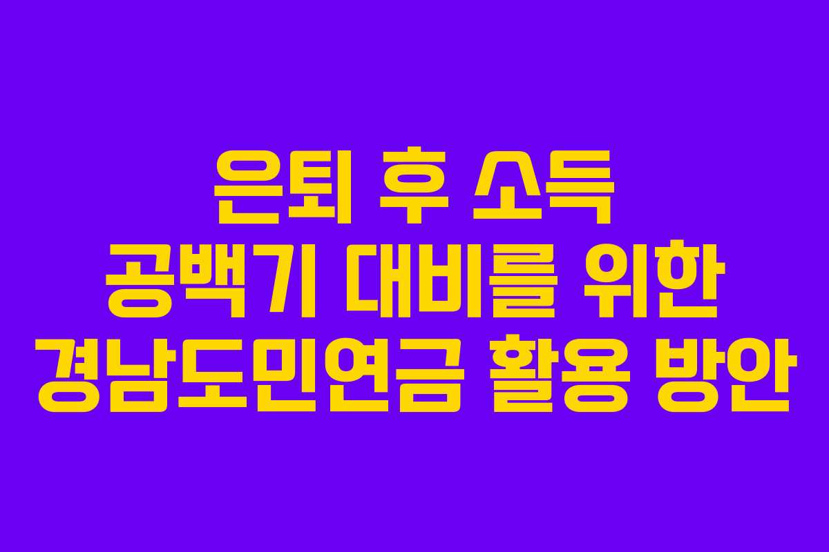은퇴 후 소득 공백기 대비를 위한 경남도민연금 활용 방안