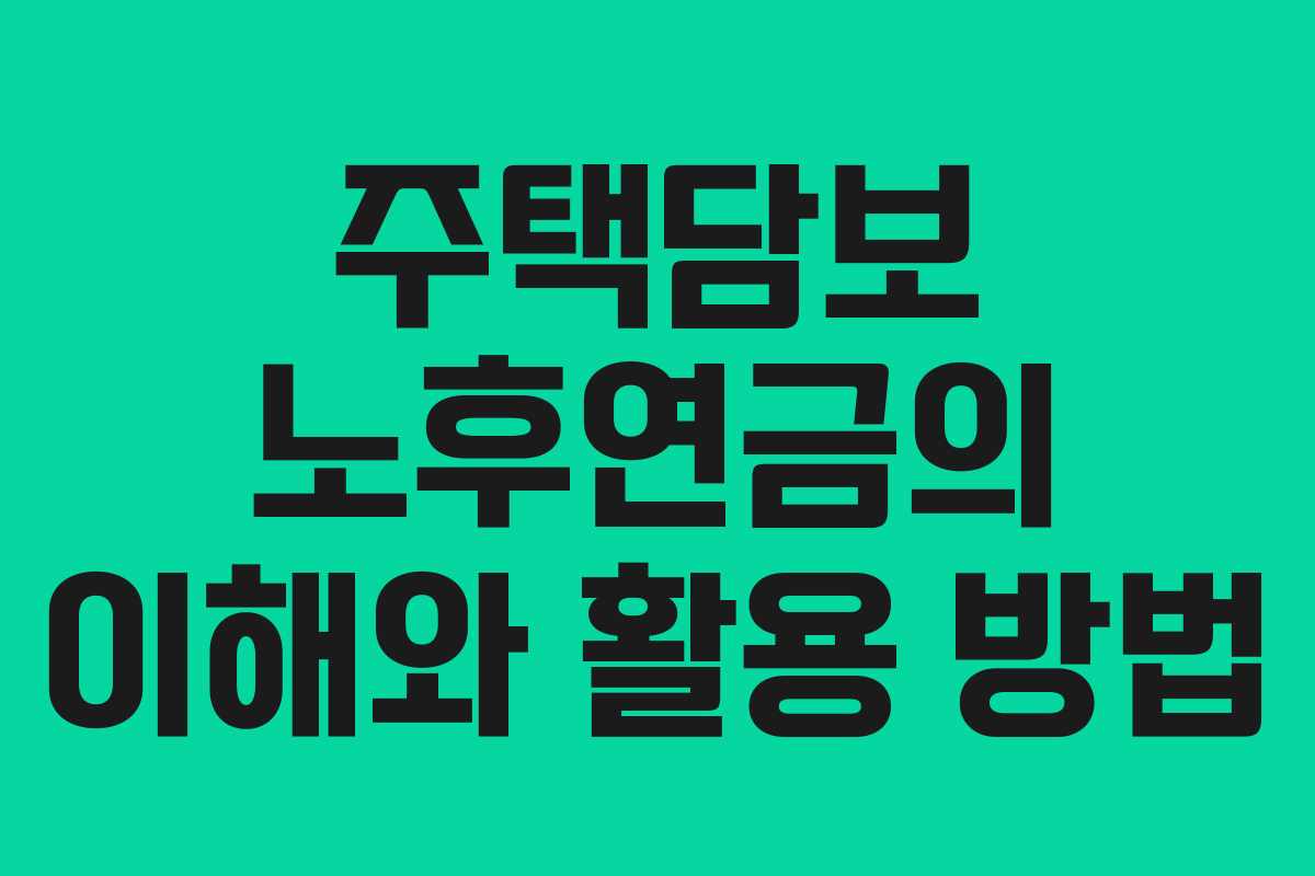 주택담보 노후연금의 이해와 활용 방법