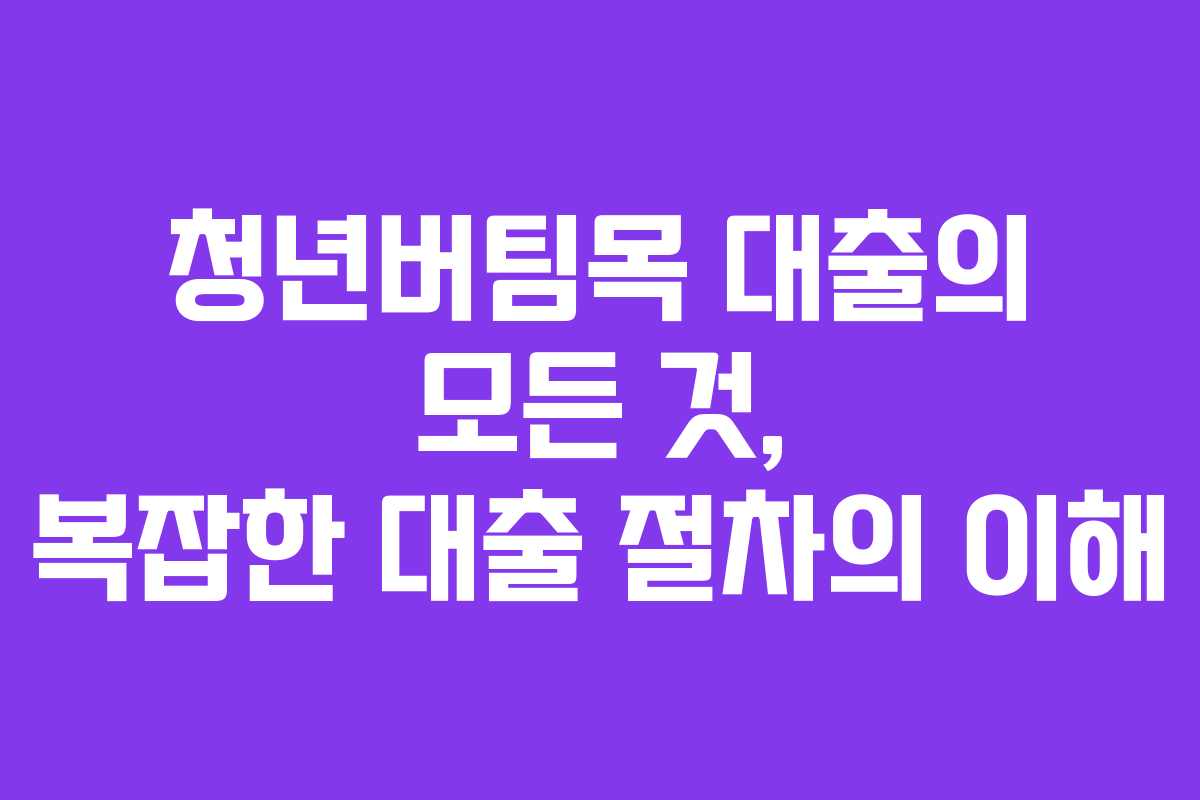 청년버팀목 대출의 모든 것, 복잡한 대출 절차의 이해