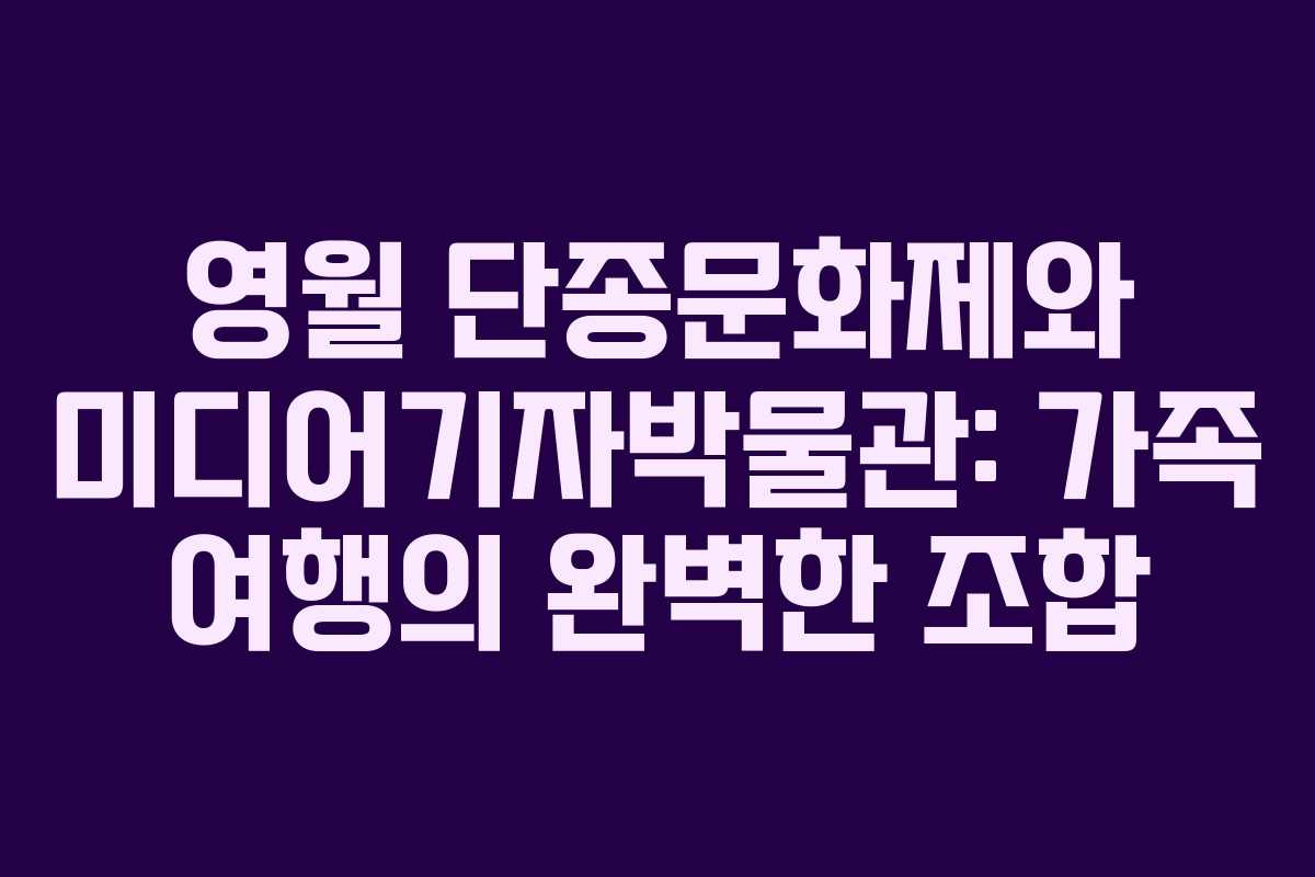 영월 단종문화제와 미디어기자박물관: 가족 여행의 완벽한 조합