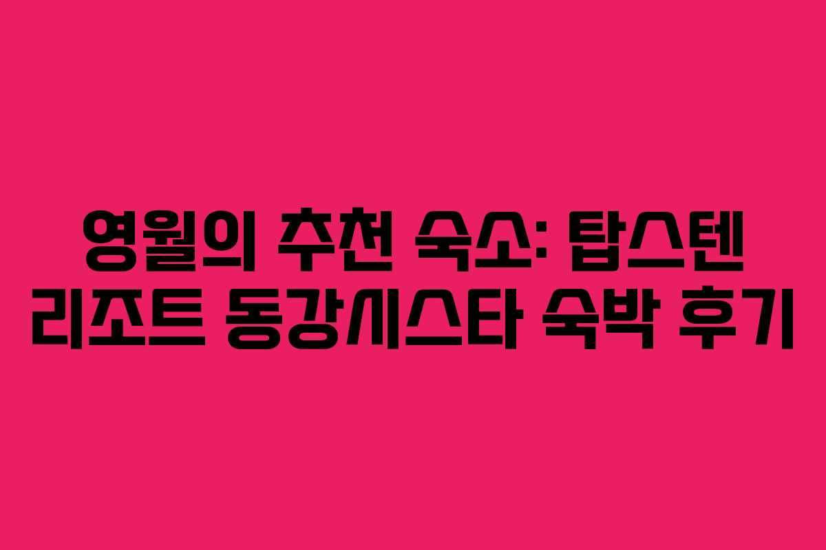 영월의 추천 숙소: 탑스텐 리조트 동강시스타 숙박 후기