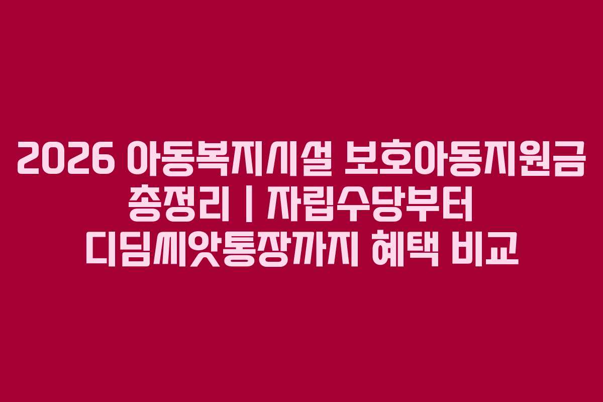 2026 아동복지시설 보호아동지원금 총정리 | 자립수당부터 디딤씨앗통장까지 혜택 비교