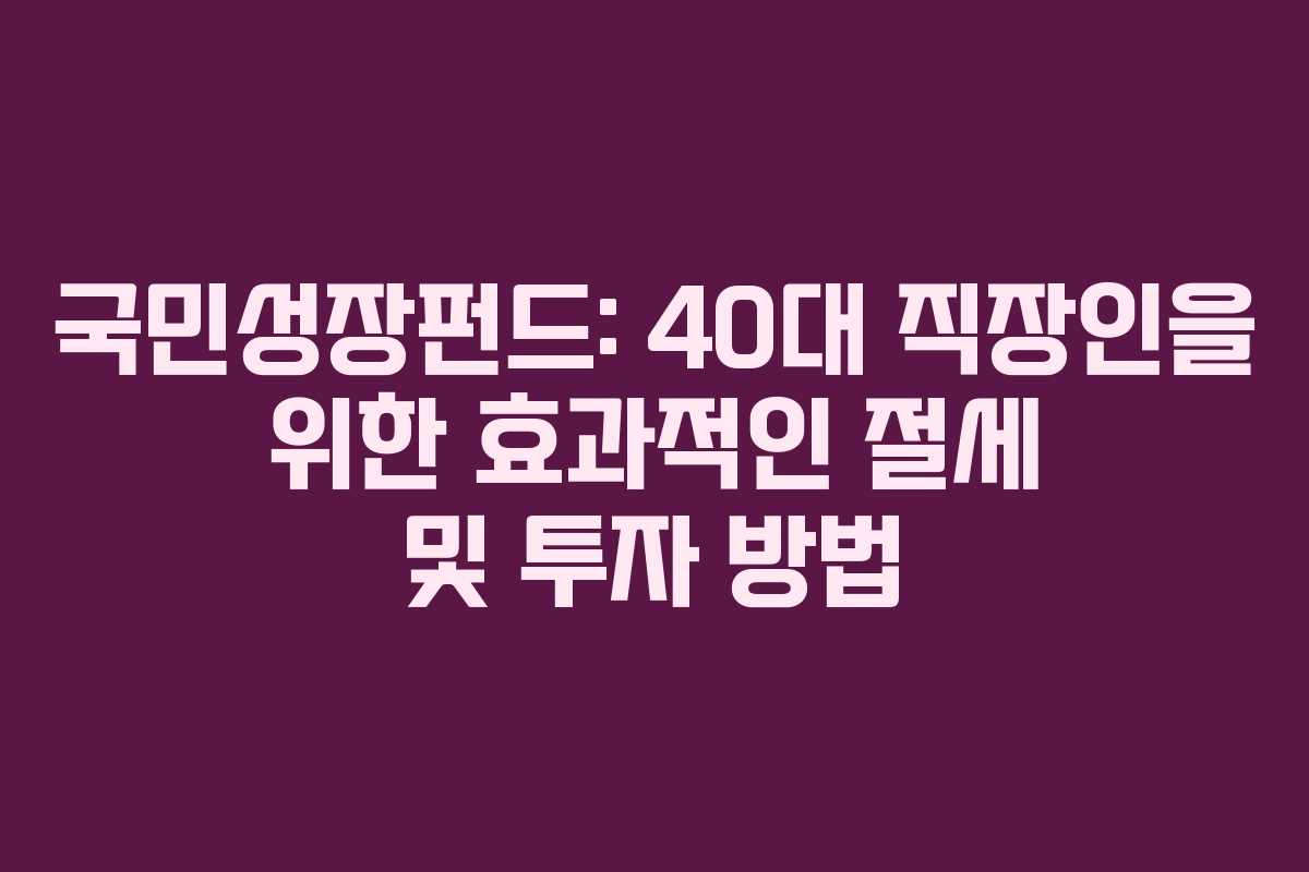 국민성장펀드: 40대 직장인을 위한 효과적인 절세 및 투자 방법