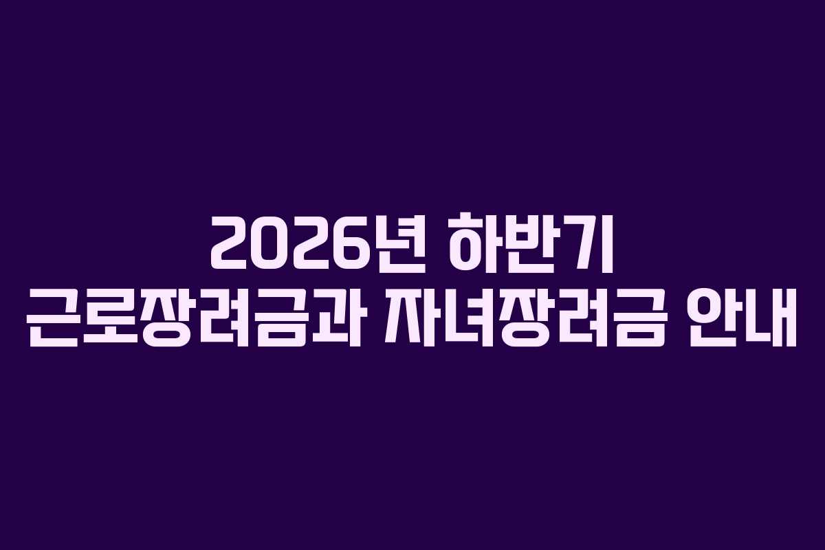 2026년 하반기 근로장려금과 자녀장려금 안내
