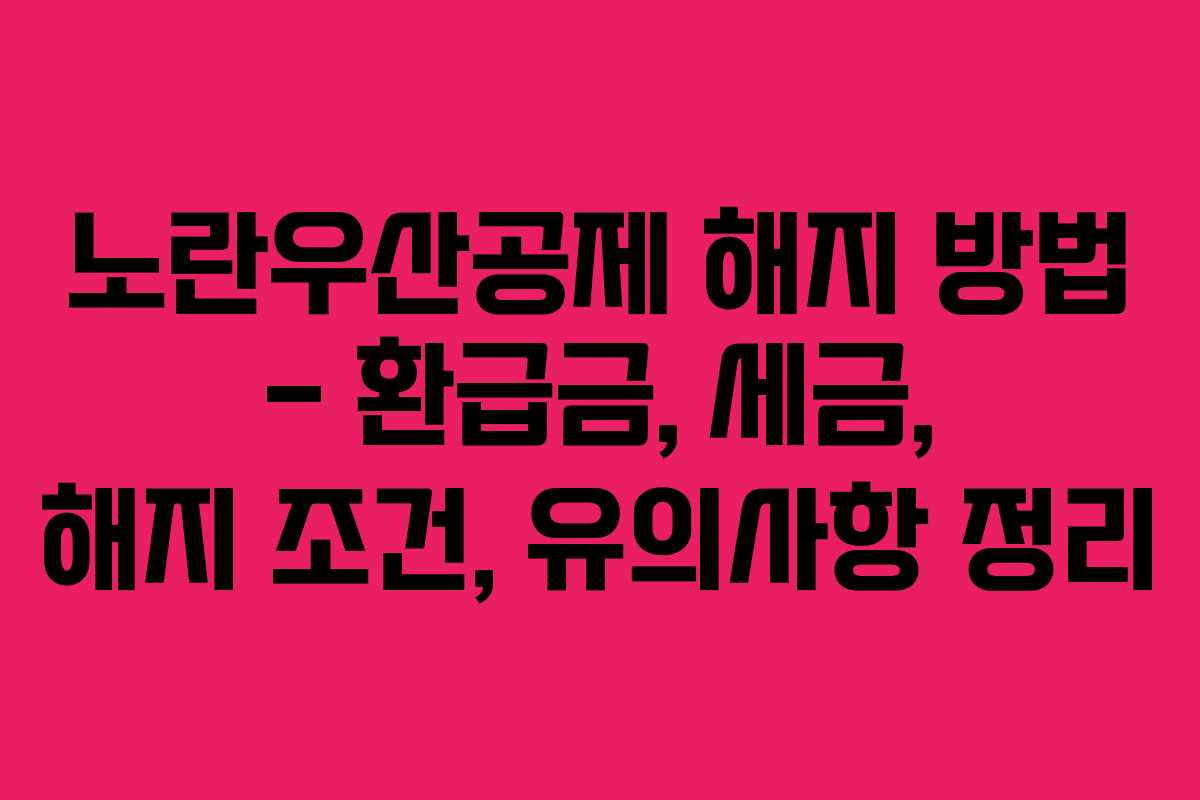 노란우산공제 해지 방법 – 환급금, 세금, 해지 조건, 유의사항 정리