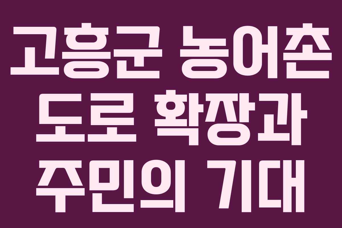 고흥군 농어촌 도로 확장과 주민의 기대
