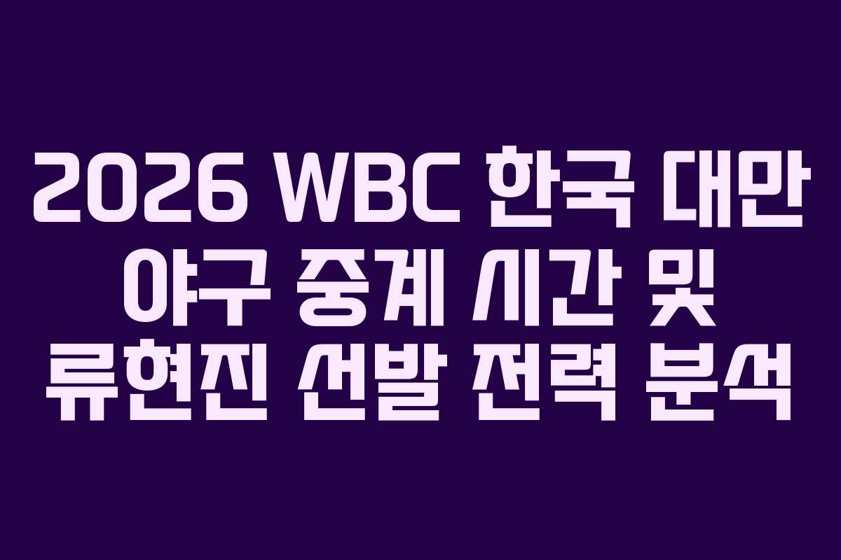 2026 WBC 한국 대만 야구 중계 시간 및 류현진 선발 전력 분석