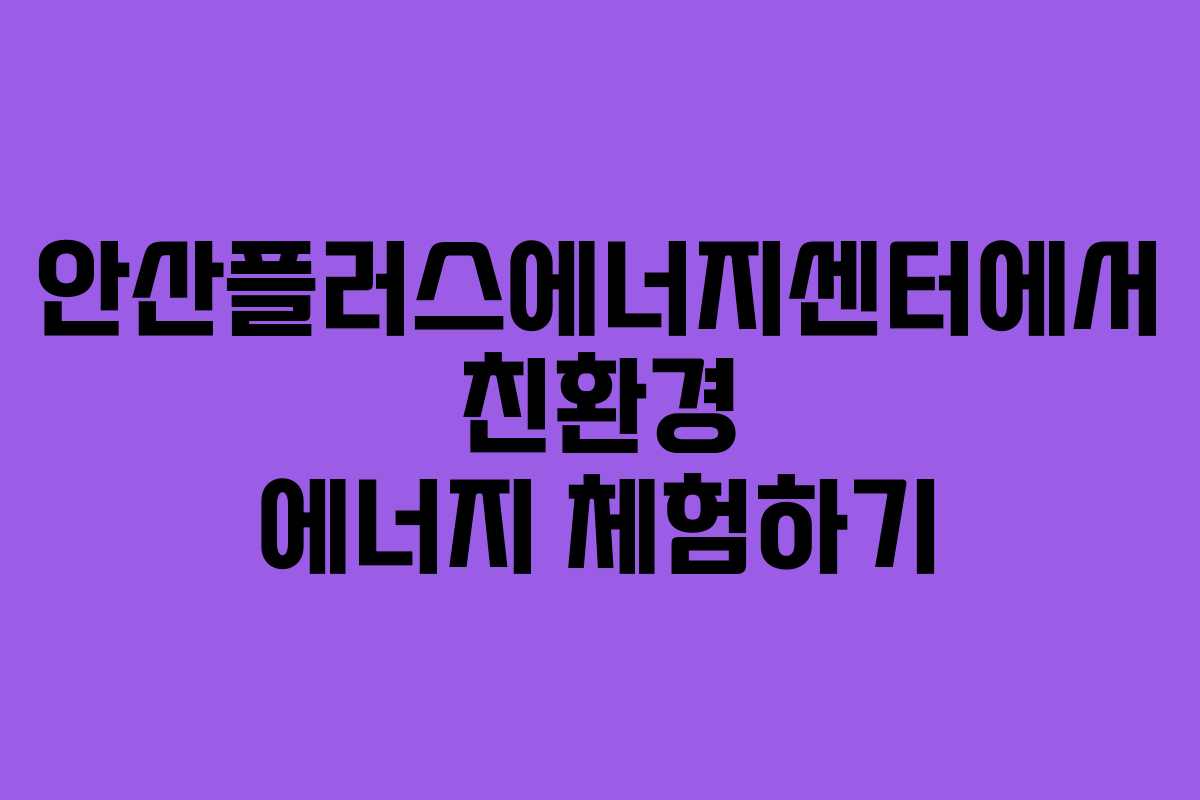 안산플러스에너지센터에서 친환경 에너지 체험하기
