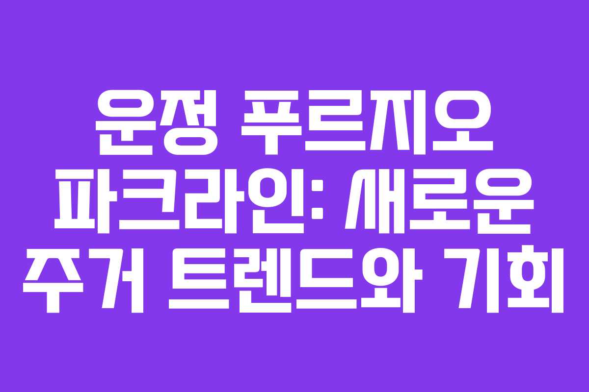 운정 푸르지오 파크라인: 새로운 주거 트렌드와 기회