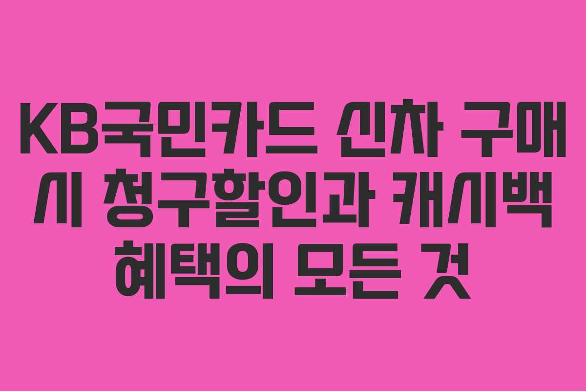 KB국민카드 신차 구매 시 청구할인과 캐시백 혜택의 모든 것