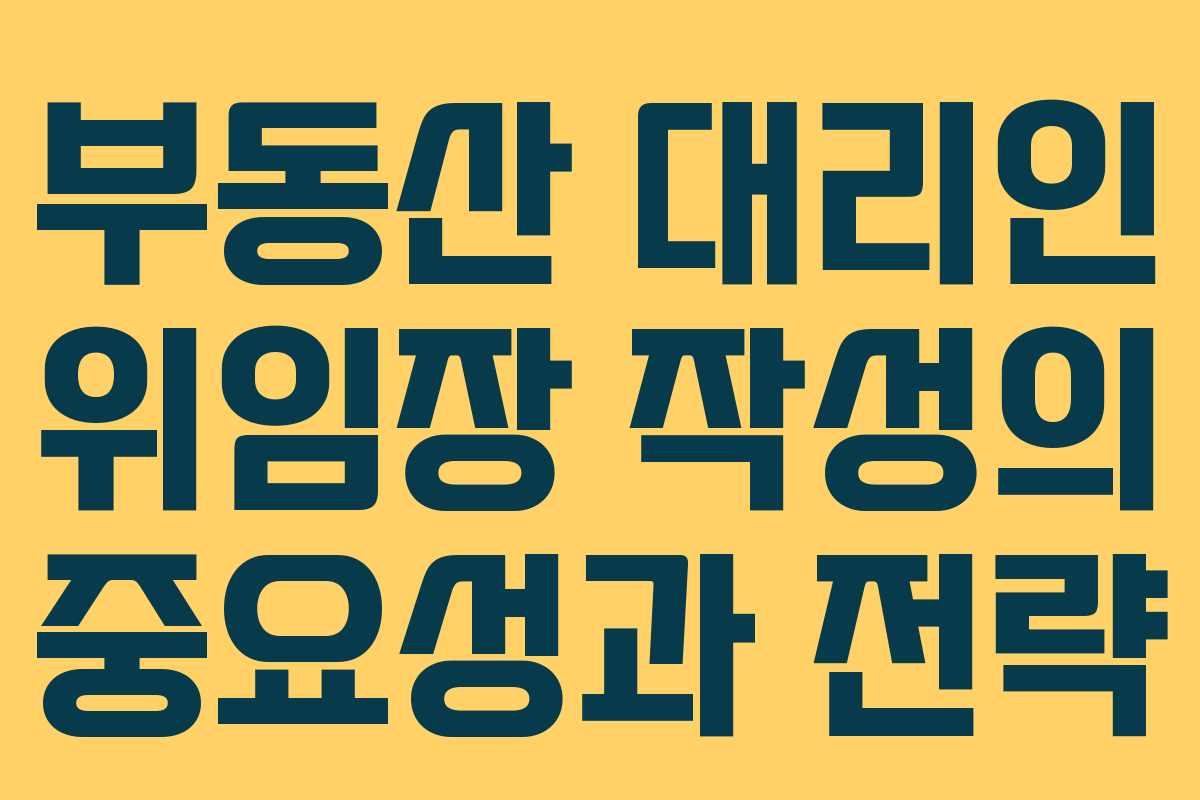 부동산 대리인 위임장 작성의 중요성과 전략
