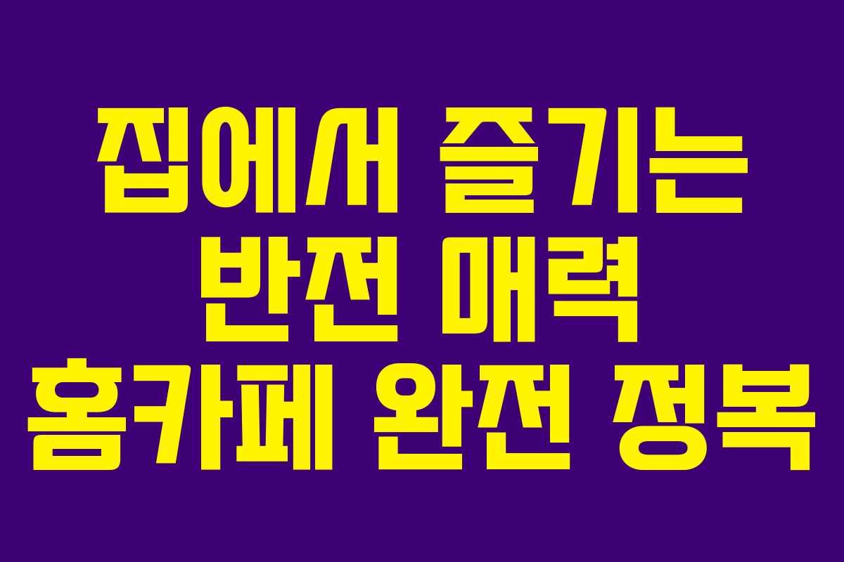 집에서 즐기는 반전 매력 홈카페 완전 정복