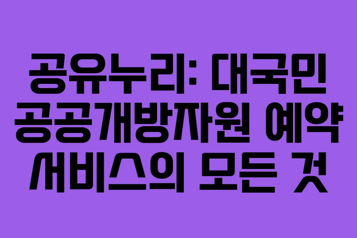 공유누리: 대국민 공공개방자원 예약 서비스의 모든 것
