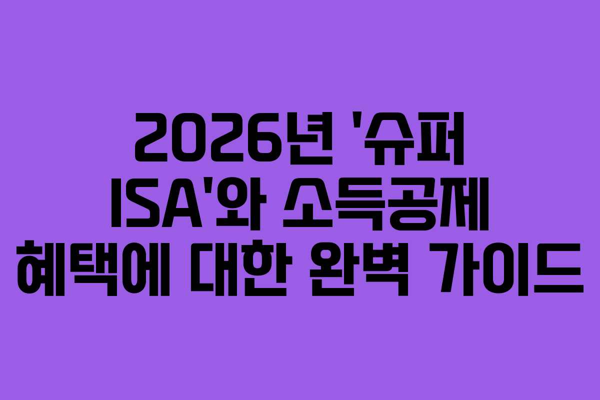 2026년 ‘슈퍼 ISA’와 소득공제 혜택에 대한 완벽 가이드