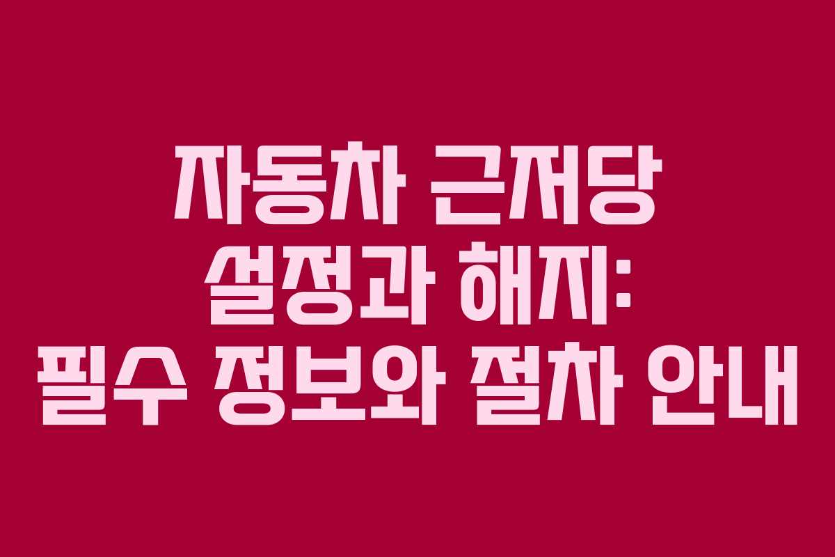 자동차 근저당 설정과 해지: 필수 정보와 절차 안내
