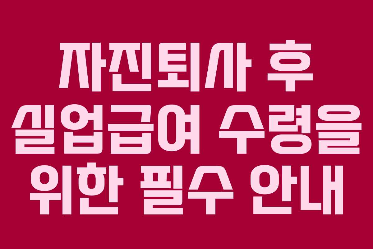 자진퇴사 후 실업급여 수령을 위한 필수 안내