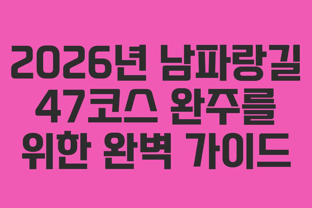 2026년 남파랑길 47코스 완주를 위한 완벽 가이드