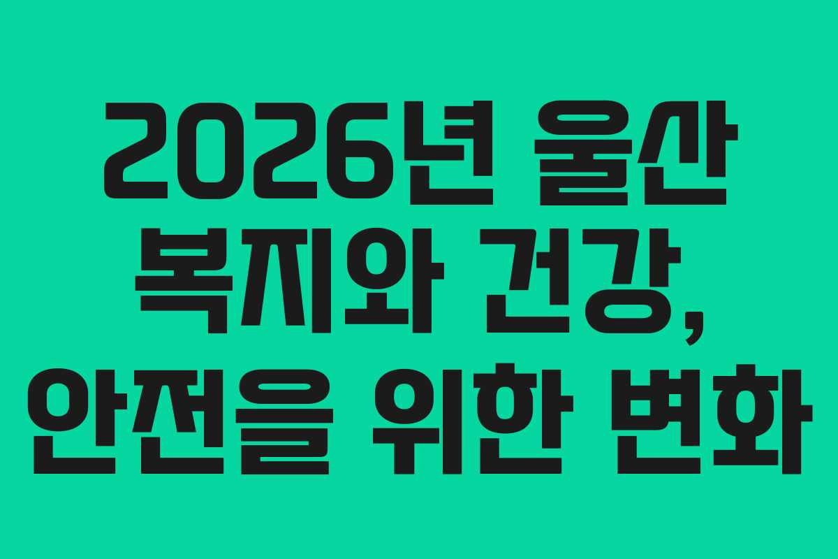 2026년 울산 복지와 건강, 안전을 위한 변화