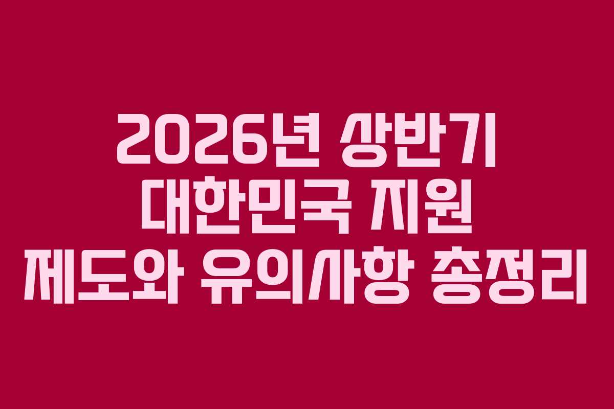 2026년 상반기 대한민국 지원 제도와 유의사항 총정리