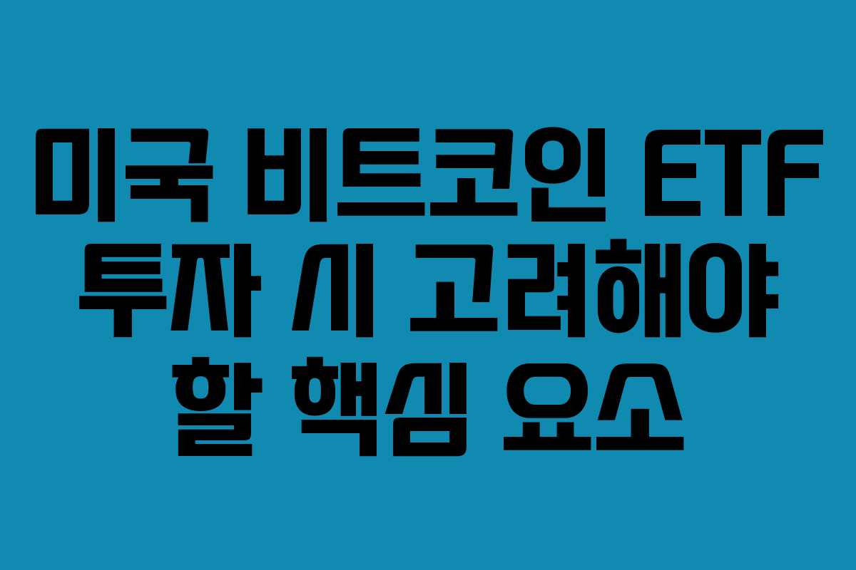 미국 비트코인 ETF 투자 시 고려해야 할 핵심 요소