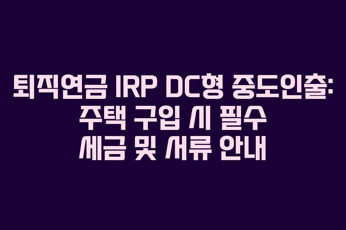 퇴직연금 IRP DC형 중도인출: 주택 구입 시 필수 세금 및 서류 안내