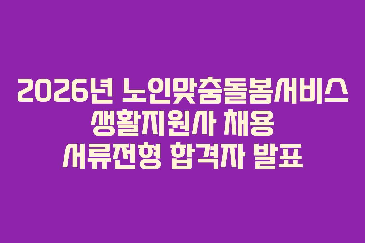 2026년 노인맞춤돌봄서비스 생활지원사 채용 서류전형 합격자 발표