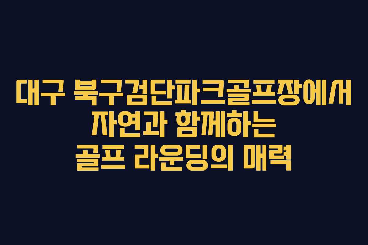대구 북구검단파크골프장에서 자연과 함께하는 골프 라운딩의 매력